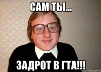 сам ты... задрот в гта!!!