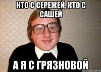 кто с сережей, кто с сашей а я с грязновой