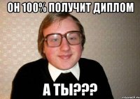 он 100% получит диплом а ты???