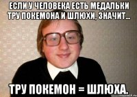 если у человека есть медальки тру покемона и шлюхи, значит... тру покемон = шлюха.