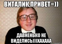 виталик,привет=)) давненько не виделись)))хахаха