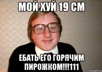 мой хуй 19 см ебать его горячим пирожком!!!111