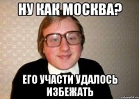 ну как москва? его участи удалось избежать