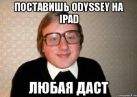 поставишь odyssey на ipad любая даст