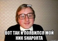 .... вот так и появился мой ник shaporta