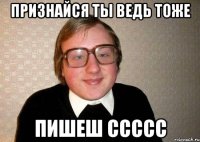 признайся ты ведь тоже пишеш ссссс