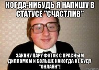 когдa-нибудь я напишу в статусе "счастлив" закину парy фоток с красным дипломом и больше никогда не буду "онлайн"!