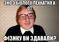 зно з біології лехкатня а от фізику ви здавали?