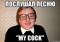 послушал песню "my cock"