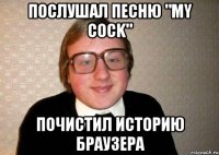 послушал песню "my cock" почистил историю браузера