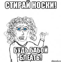 стирай носки! будь бабой блеать!