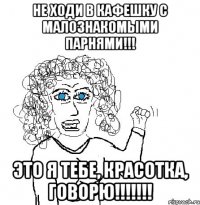 не ходи в кафешку с малознакомыми парнями!!! это я тебе, красотка, говорю!!!