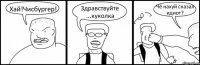 Хай!Чисбургер! Здравствуйте ...куколка Чё нахуй сказал идиот?