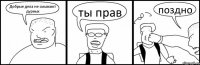 Добрые дела не смывают дурных ты прав поздно