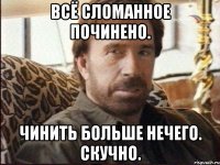 всё сломанное починено. чинить больше нечего. скучно.