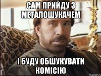 сам прийду з металошукачем і буду обшукувати комісію