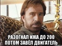  разогнал ижа до 200 потом завёл двигатель