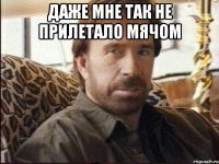 даже мне так не прилетало мячом 