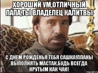 хороший ум,отличный папа,ты владелец калитвы с днем рожденья тебя сашка!планы выполнять мастак,будь всегда крутым как чак!