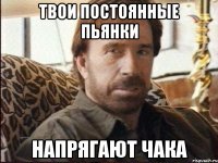 твои постоянные пьянки напрягают чака