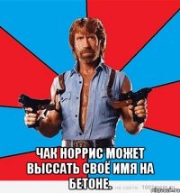  чак норрис может выссать своё имя на бетоне.