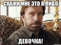 скажи мне это в лицо девочка!