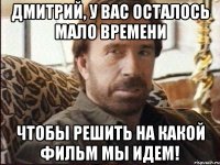 дмитрий, у вас осталось мало времени чтобы решить на какой фильм мы идем!