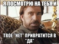 я посмотрю на тебя и твое "нет" привратится в "да"