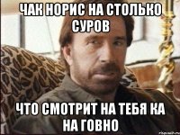 чак норис на столько суров что смотрит на тебя ка на говно