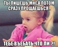 ты пишешь мне,а потом сразу прощаешься.. тебе въебать,что ли ?!