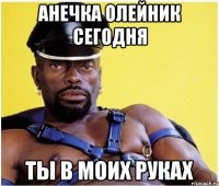 анечка олейник сегодня ты в моих руках