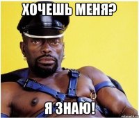 хочешь меня? я знаю!