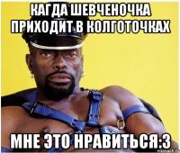 кагда шевченочка приходит в колготочках мне это нравиться:3