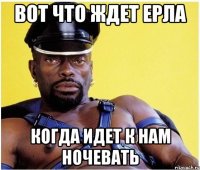 вот что ждет ерла когда идет к нам ночевать
