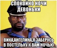 спокойно ночи девоньки вика,ангелина,я заберусь в постельку к вам ночью