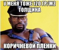 у меня тоже 120 гр/м2 толщина коричневой пленки