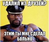удалил из друзей? этим ты мне сделал больно