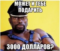 может и тебе подарить 3000 долларов?