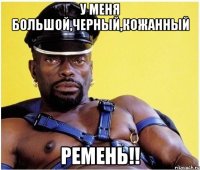 у меня большой,черный,кожанный ремень!!