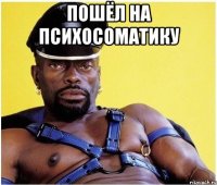 пошёл на психосоматику 