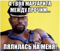 а твоя маргарита между прочим... пялилась на меня!