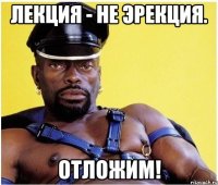 лекция - не эрекция. отложим!