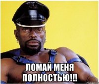  ломай меня полностью!!!