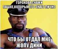 горохова,скажи пашке,который его знает лично что бы отдал мне жопу дини
