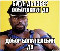 бугун дьиэбер со5отохпун ди до5ор бола келе5ин да