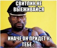 свитлик,не выеживайся иначе он придет к тебе ;*