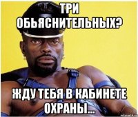 три обьяснительных? жду тебя в кабинете охраны...