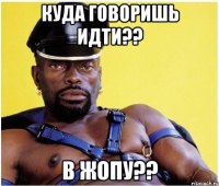 куда говоришь идти?? в жопу??