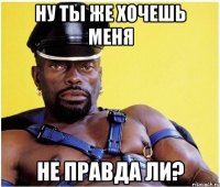 ну ты же хочешь меня не правда ли?
