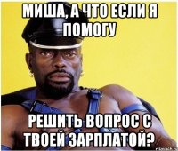 миша, а что если я помогу решить вопрос с твоей зарплатой?